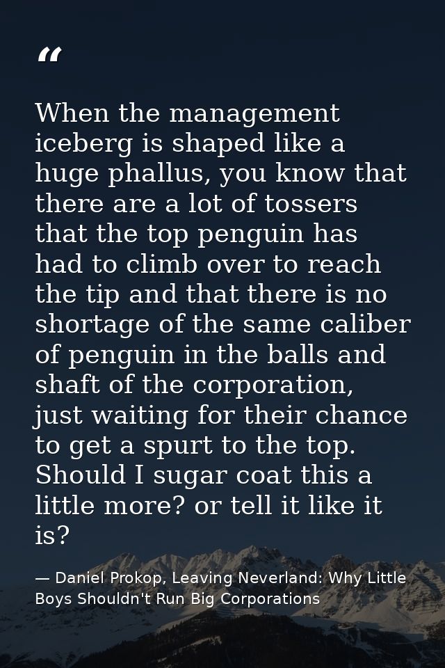 When the management iceberg is shaped like a huge phallus, you know that there are a lot of tossers that the top penguin — Daniel Prokop, Leaving Neverland: Why Little Boys Shouldn't Run Big Corporations