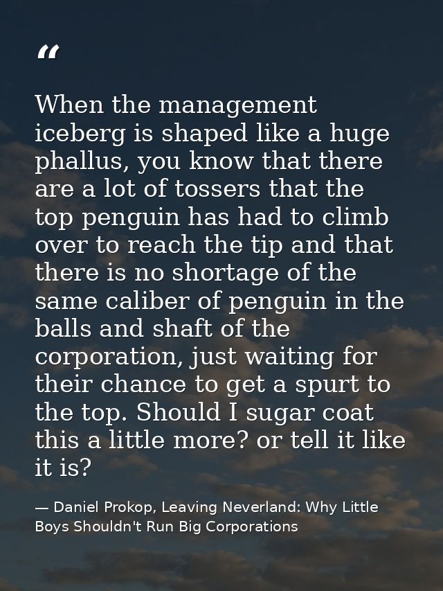 When the management iceberg is shaped like a huge phallus, you know that there are a lot of tossers that the top penguin — Daniel Prokop, Leaving Neverland: Why Little Boys Shouldn't Run Big Corporations