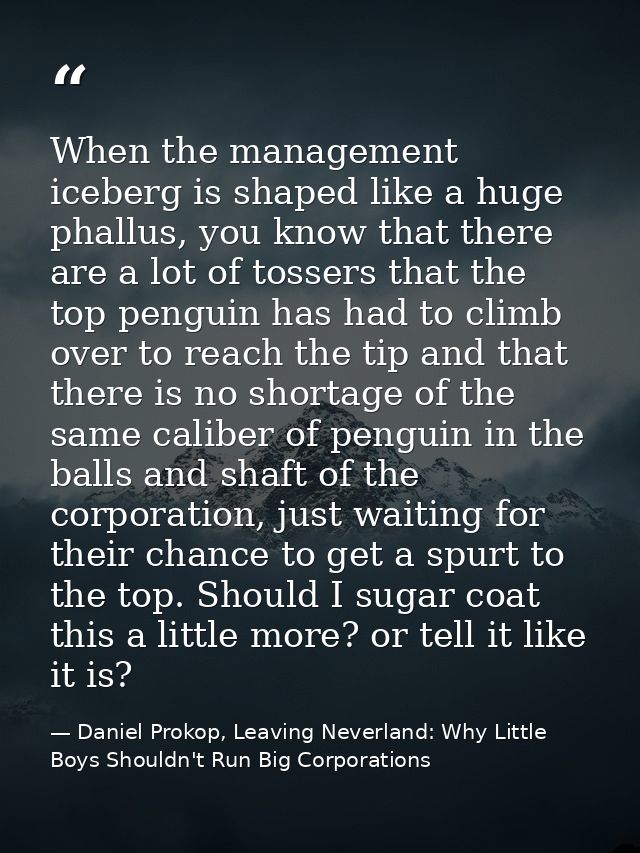 When the management iceberg is shaped like a huge phallus, you know that there are a lot of tossers that the top penguin — Daniel Prokop, Leaving Neverland: Why Little Boys Shouldn't Run Big Corporations