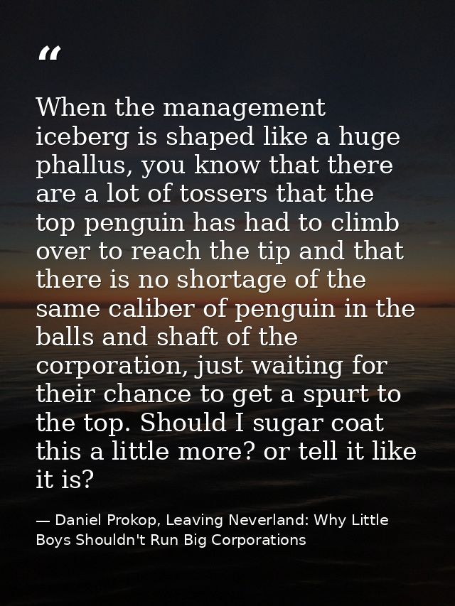 When the management iceberg is shaped like a huge phallus, you know that there are a lot of tossers that the top penguin — Daniel Prokop, Leaving Neverland: Why Little Boys Shouldn't Run Big Corporations
