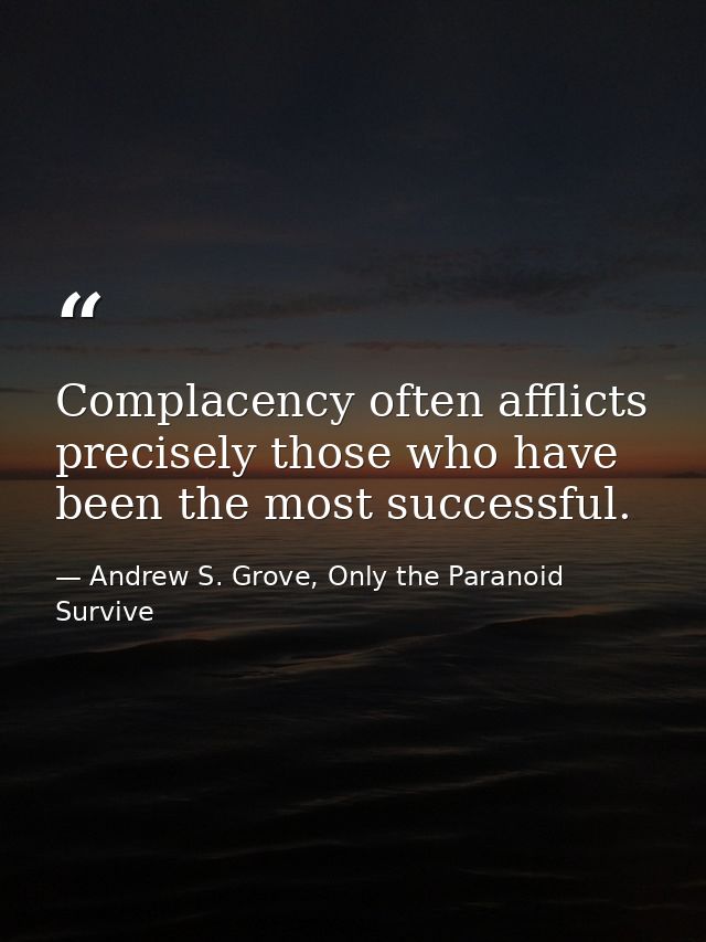 Complacency often afflicts precisely those who have been the most successful. — Andrew S. Grove, Only the Paranoid Survive