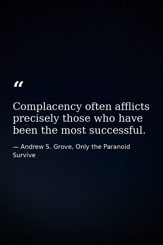 Complacency often afflicts precisely those who have been the most successful. — Andrew S. Grove, Only the Paranoid Survive