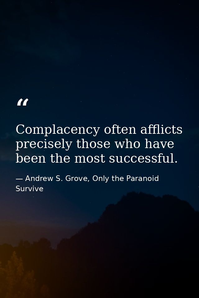 Complacency often afflicts precisely those who have been the most successful. — Andrew S. Grove, Only the Paranoid Survive