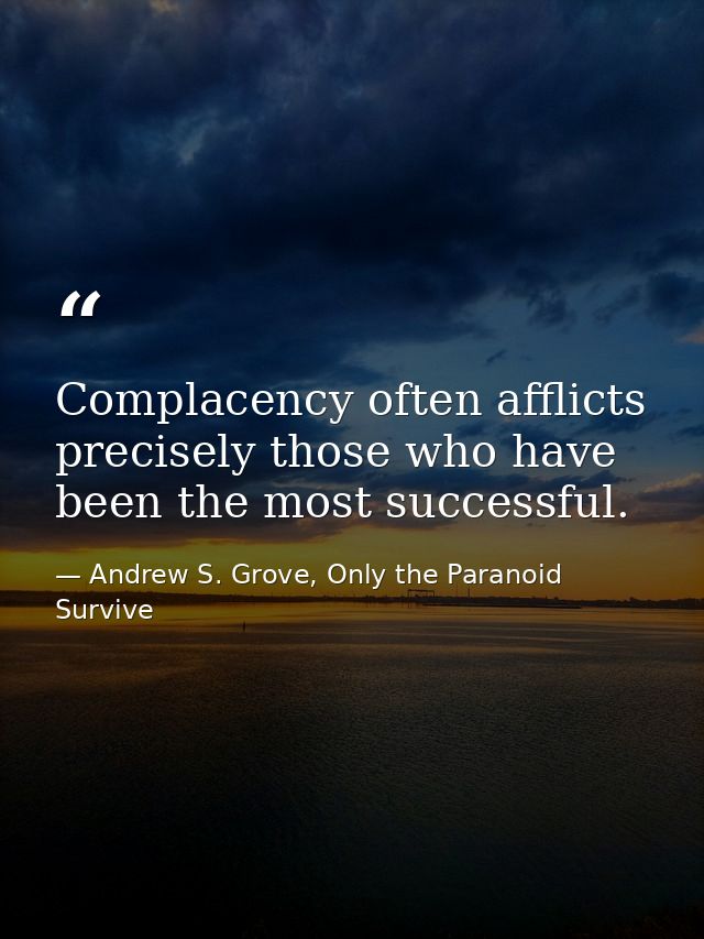 Complacency often afflicts precisely those who have been the most successful. — Andrew S. Grove, Only the Paranoid Survive