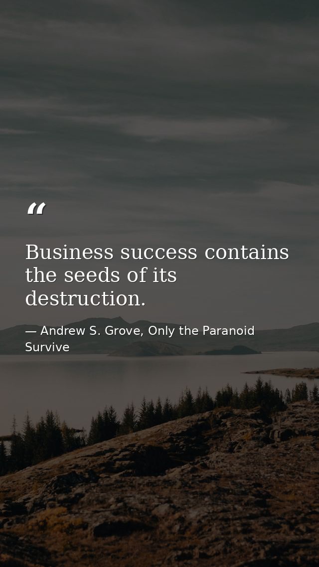 Business success contains the seeds of its destruction. — Andrew S. Grove, Only the Paranoid Survive