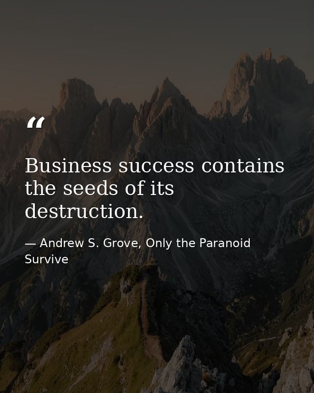 Business success contains the seeds of its destruction. — Andrew S. Grove, Only the Paranoid Survive