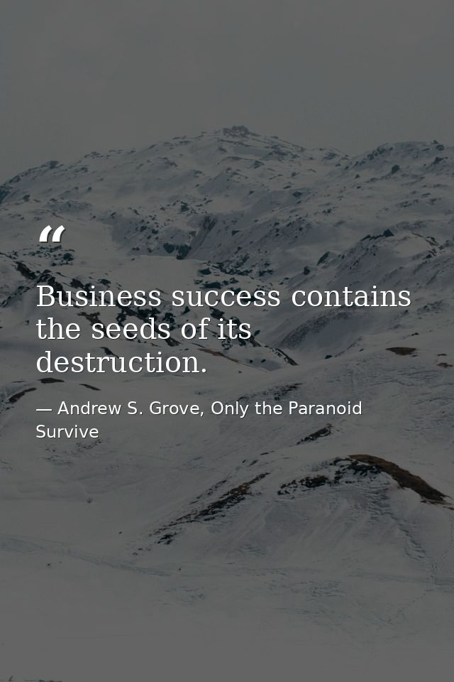 Business success contains the seeds of its destruction. — Andrew S. Grove, Only the Paranoid Survive
