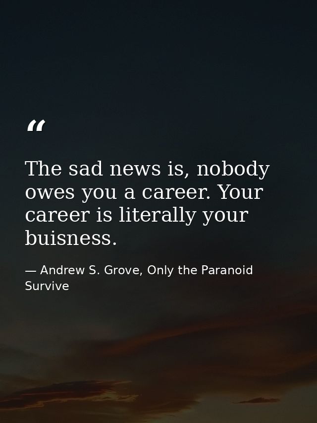 The sad news is, nobody owes you a career. Your career is literally your buisness. — Andrew S. Grove, Only the Paranoid Survive