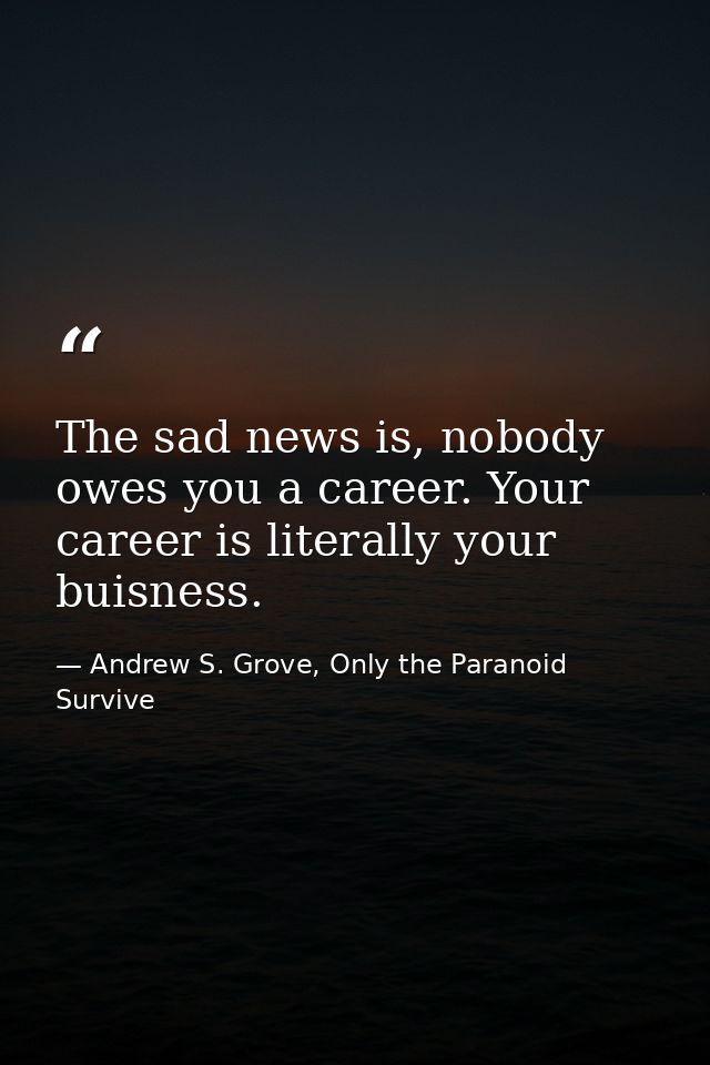 The sad news is, nobody owes you a career. Your career is literally your buisness. — Andrew S. Grove, Only the Paranoid Survive