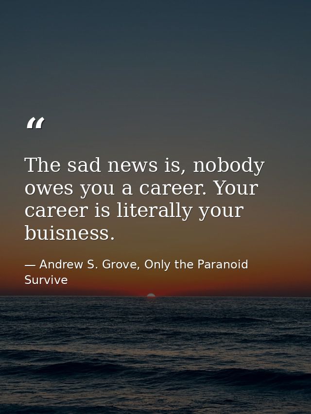 The sad news is, nobody owes you a career. Your career is literally your buisness. — Andrew S. Grove, Only the Paranoid Survive