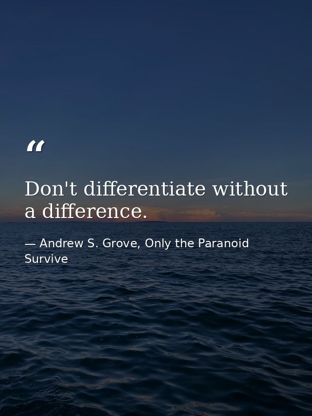Don't differentiate without a difference. — Andrew S. Grove, Only the Paranoid Survive