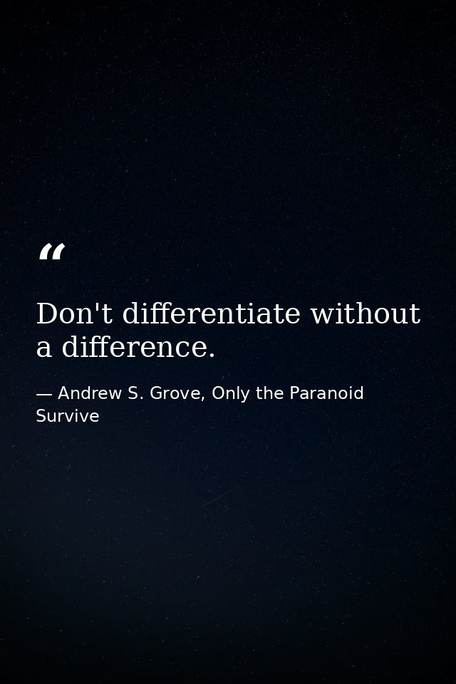 Don't differentiate without a difference. — Andrew S. Grove, Only the Paranoid Survive