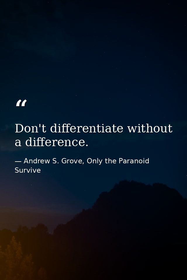 Don't differentiate without a difference. — Andrew S. Grove, Only the Paranoid Survive