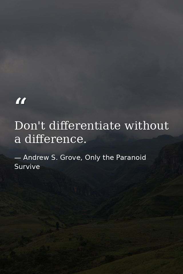 Don't differentiate without a difference. — Andrew S. Grove, Only the Paranoid Survive