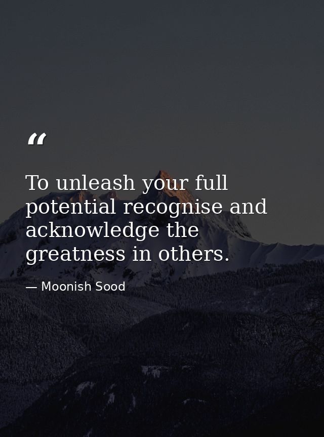 To unleash your full potential recognise and acknowledge the greatness in others. — Moonish Sood