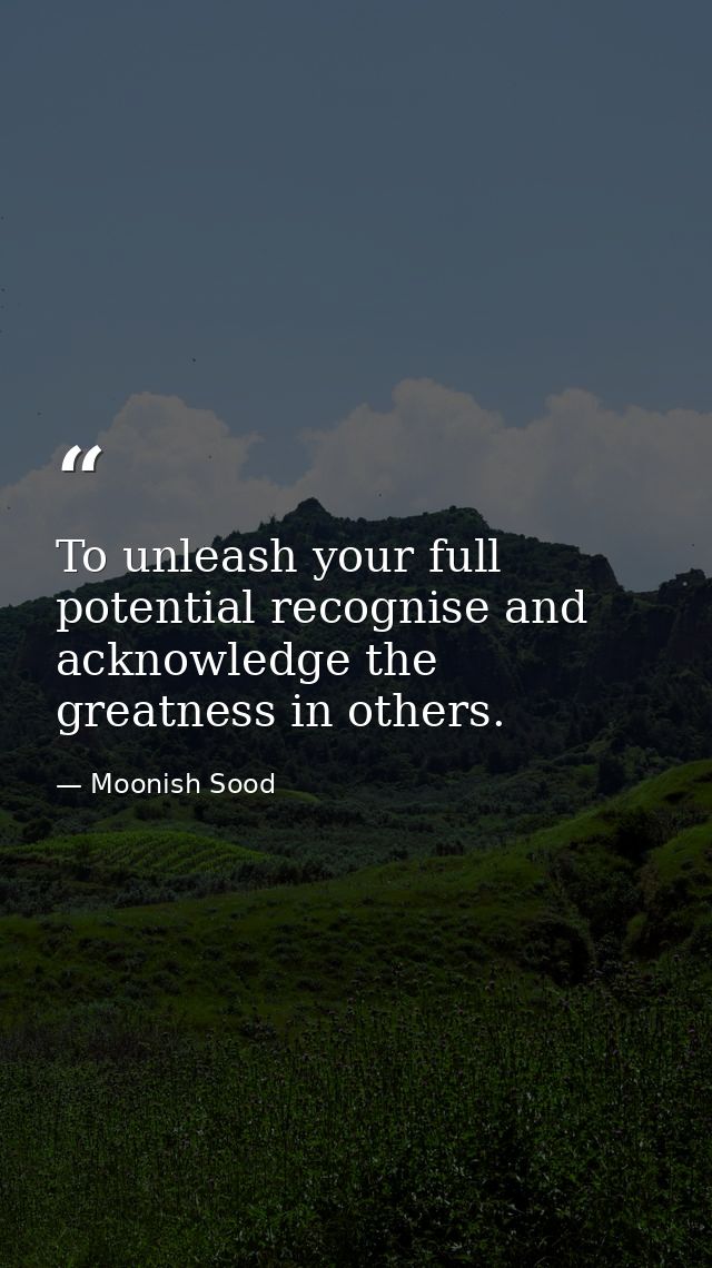 To unleash your full potential recognise and acknowledge the greatness in others. — Moonish Sood