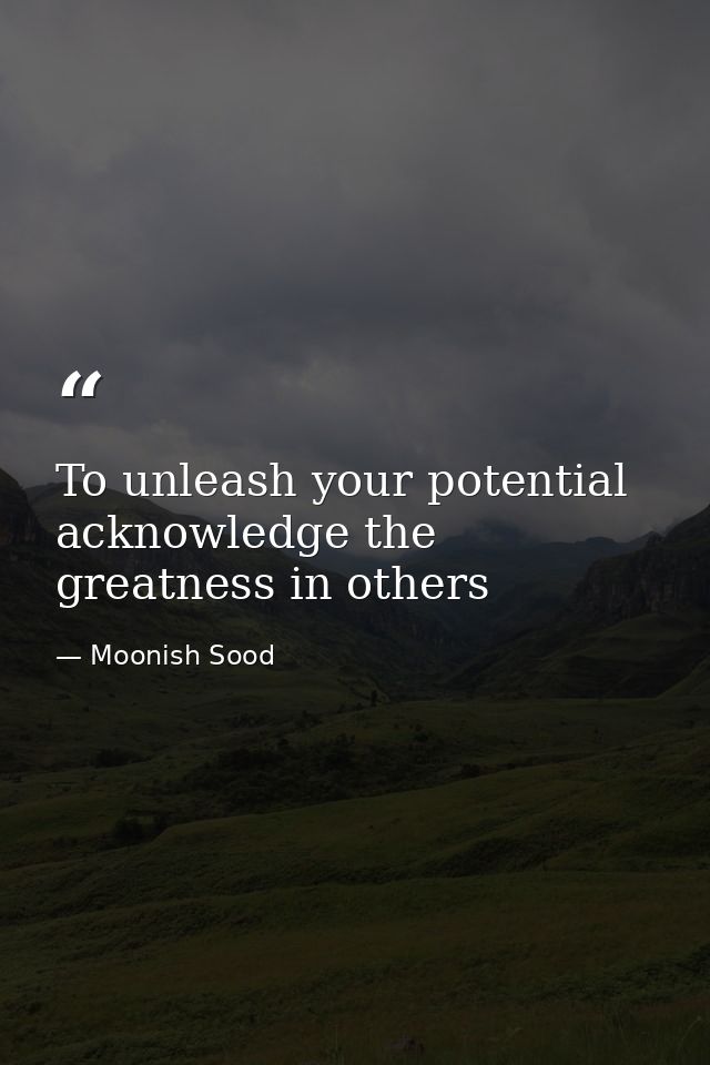 To unleash your potential acknowledge the greatness in others — Moonish Sood