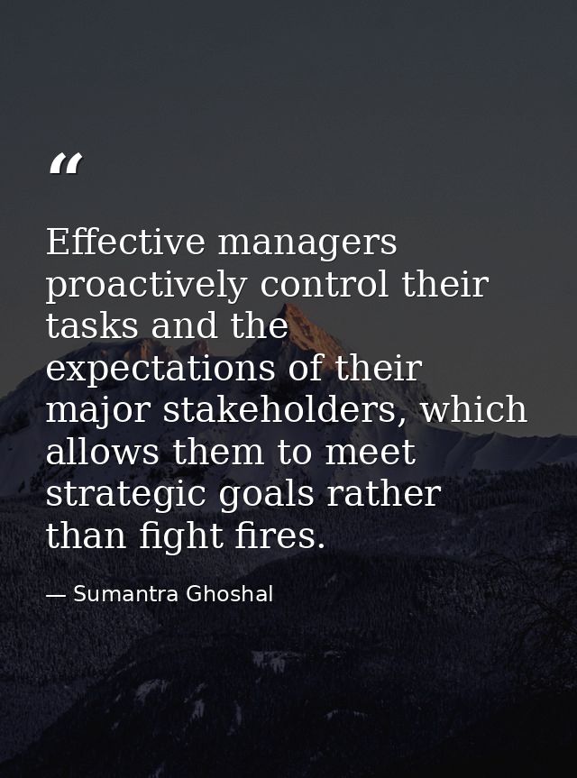 Effective managers proactively control their tasks and the expectations of their major stakeholders, which allows them t — Sumantra Ghoshal