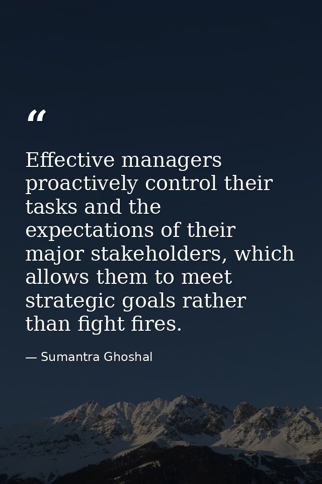 Effective managers proactively control their tasks and the expectations of their major stakeholders, which allows them t — Sumantra Ghoshal