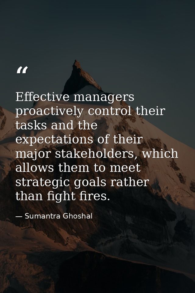 Effective managers proactively control their tasks and the expectations of their major stakeholders, which allows them t — Sumantra Ghoshal