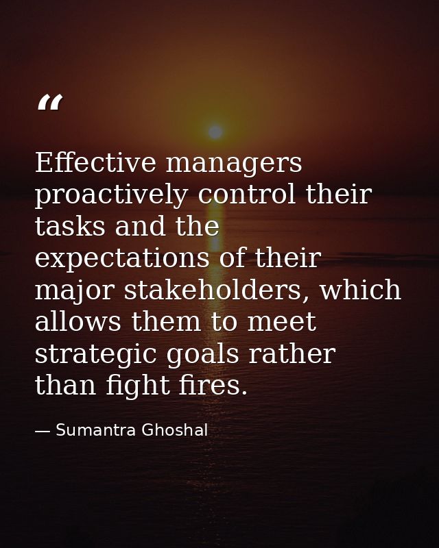 Effective managers proactively control their tasks and the expectations of their major stakeholders, which allows them t — Sumantra Ghoshal