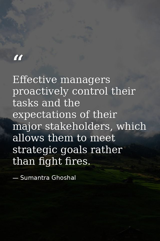 Effective managers proactively control their tasks and the expectations of their major stakeholders, which allows them t — Sumantra Ghoshal