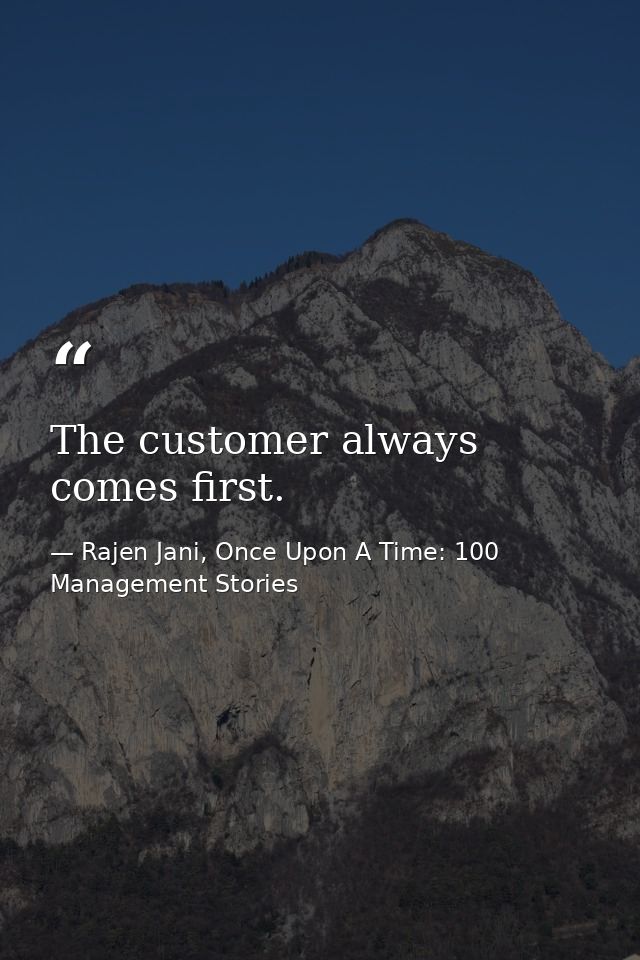 The customer always comes first. — Rajen Jani, Once Upon A Time: 100 Management Stories