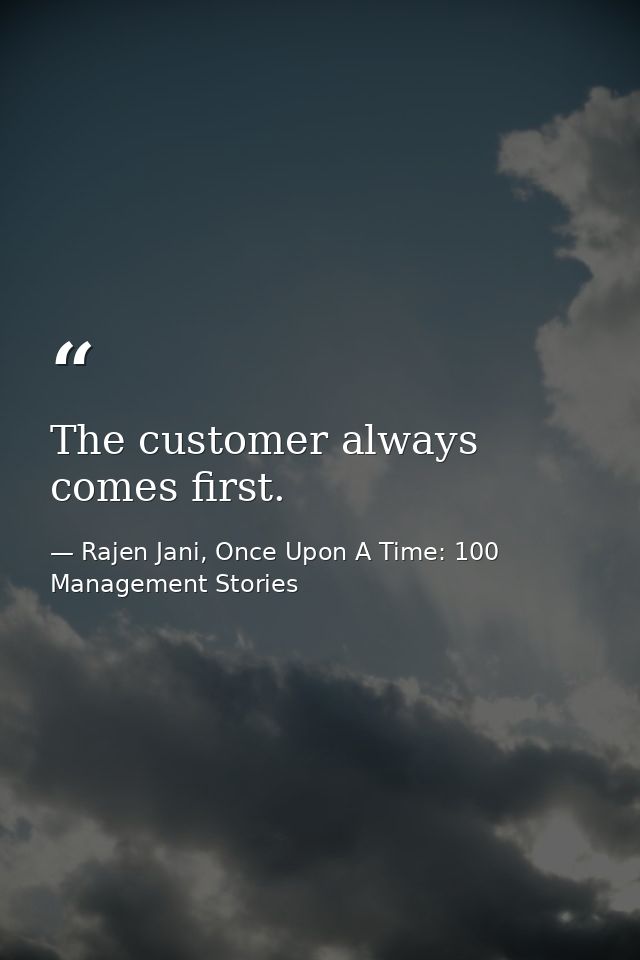 The customer always comes first. — Rajen Jani, Once Upon A Time: 100 Management Stories