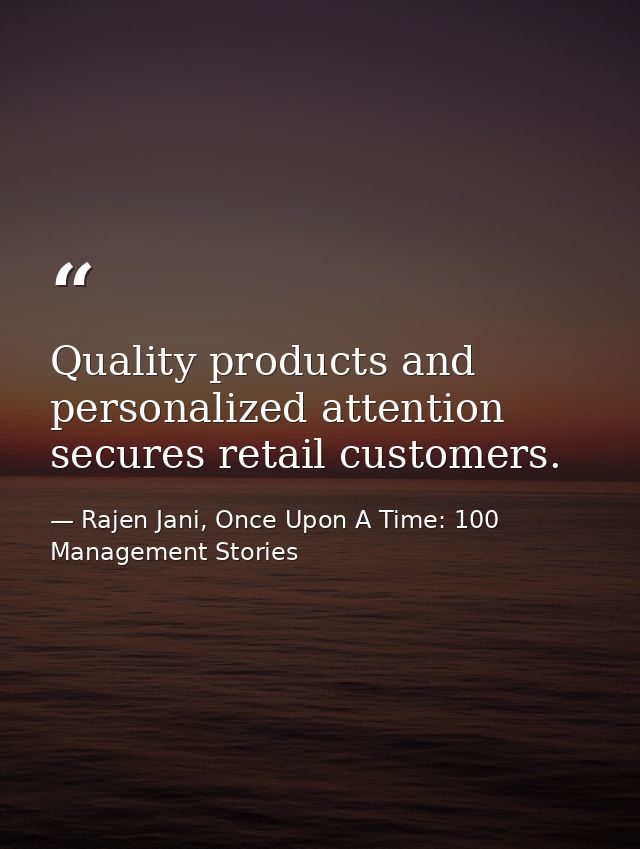 Quality products and personalized attention secures retail customers. — Rajen Jani, Once Upon A Time: 100 Management Stories