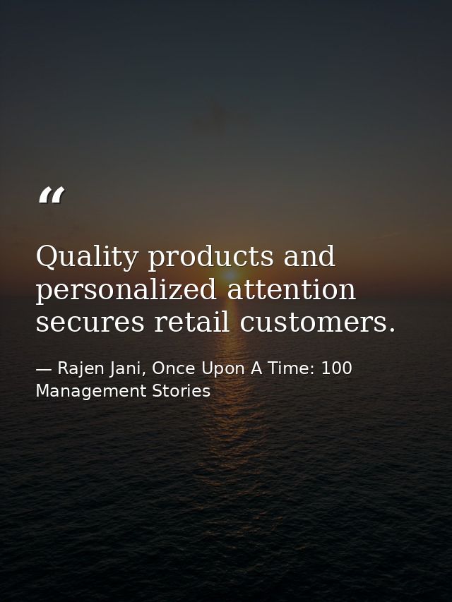 Quality products and personalized attention secures retail customers. — Rajen Jani, Once Upon A Time: 100 Management Stories