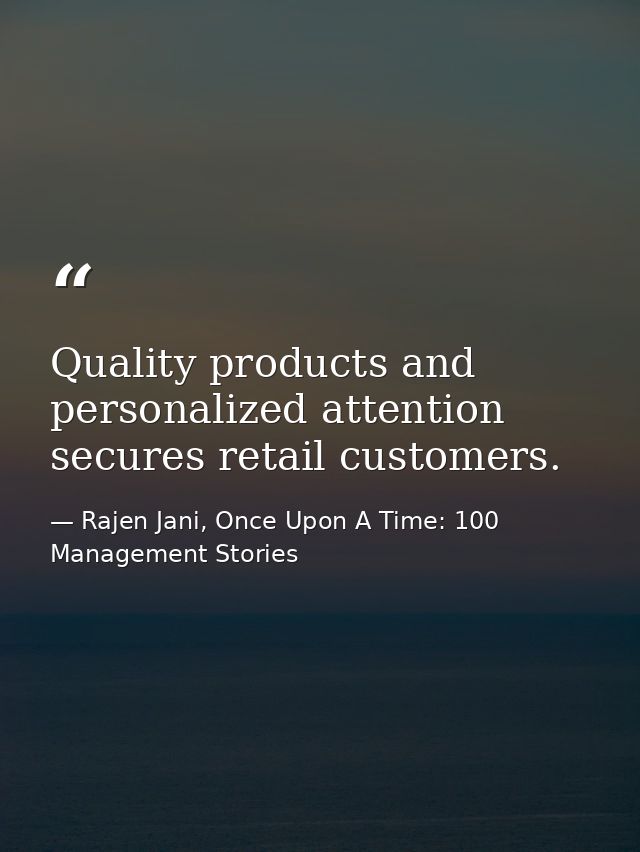 Quality products and personalized attention secures retail customers. — Rajen Jani, Once Upon A Time: 100 Management Stories