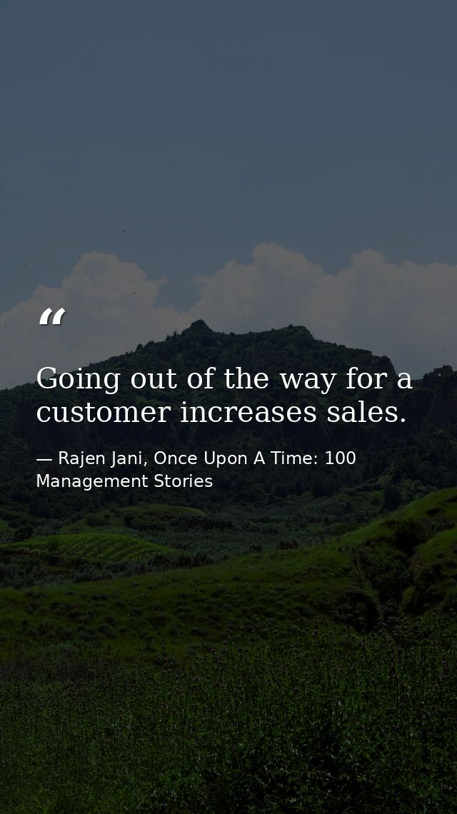 Going out of the way for a customer increases sales. — Rajen Jani, Once Upon A Time: 100 Management Stories