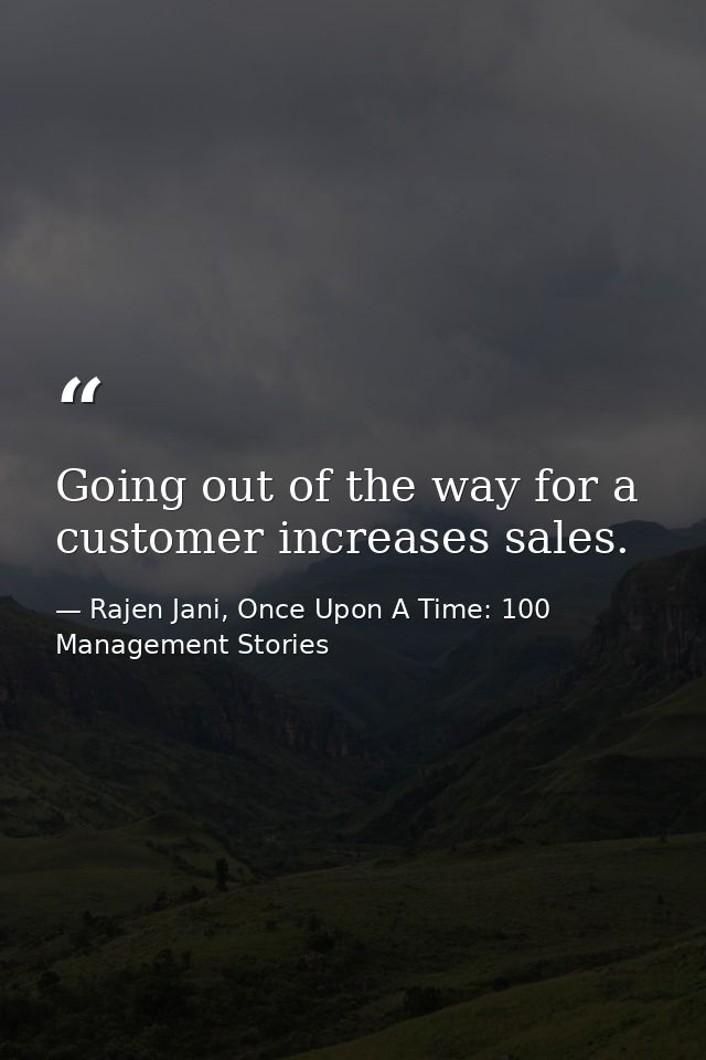 Going out of the way for a customer increases sales. — Rajen Jani, Once Upon A Time: 100 Management Stories