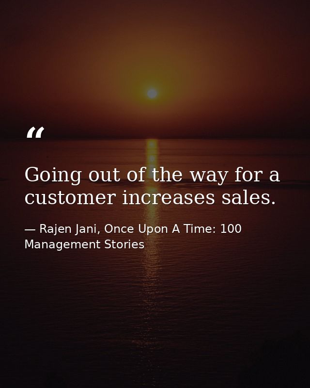 Going out of the way for a customer increases sales. — Rajen Jani, Once Upon A Time: 100 Management Stories