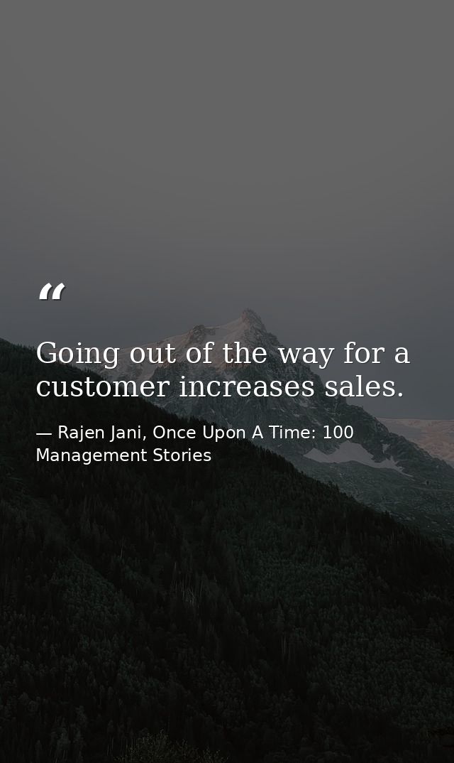 Going out of the way for a customer increases sales. — Rajen Jani, Once Upon A Time: 100 Management Stories