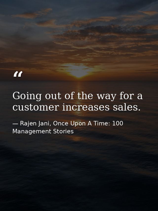 Going out of the way for a customer increases sales. — Rajen Jani, Once Upon A Time: 100 Management Stories