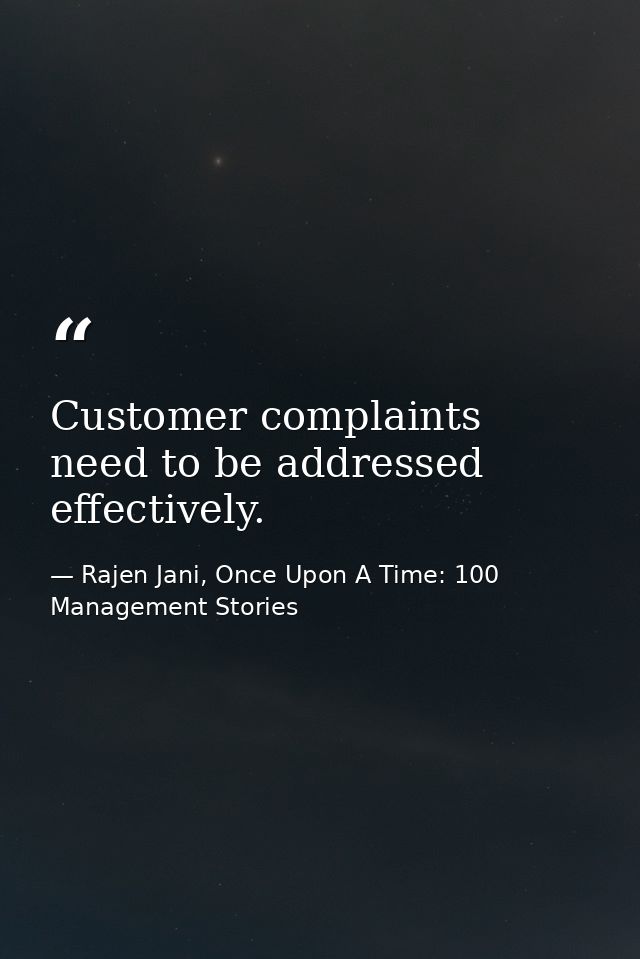 Customer complaints need to be addressed effectively. — Rajen Jani, Once Upon A Time: 100 Management Stories