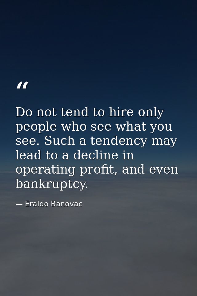 Do not tend to hire only people who see what you see. Such a tendency may lead to a decline in operating profit, and eve — Eraldo Banovac