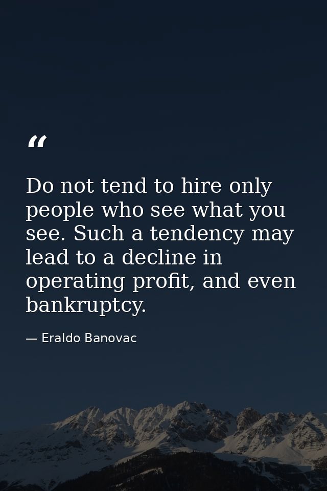 Do not tend to hire only people who see what you see. Such a tendency may lead to a decline in operating profit, and eve — Eraldo Banovac