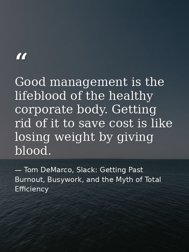 Good management is the lifeblood of the healthy corporate body. Getting rid of it to save cost is like losing weight by  — Tom DeMarco, Slack: Getting Past Burnout, Busywork, and the Myth of Total Efficiency