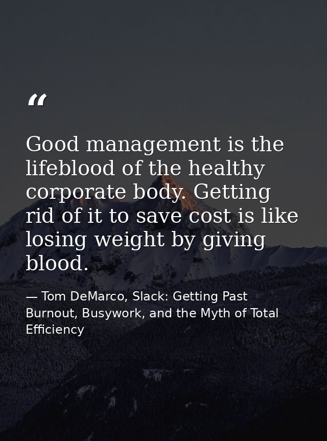 Good management is the lifeblood of the healthy corporate body. Getting rid of it to save cost is like losing weight by  — Tom DeMarco, Slack: Getting Past Burnout, Busywork, and the Myth of Total Efficiency