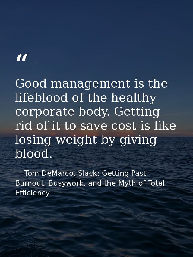Good management is the lifeblood of the healthy corporate body. Getting rid of it to save cost is like losing weight by  — Tom DeMarco, Slack: Getting Past Burnout, Busywork, and the Myth of Total Efficiency