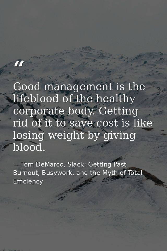 Good management is the lifeblood of the healthy corporate body. Getting rid of it to save cost is like losing weight by  — Tom DeMarco, Slack: Getting Past Burnout, Busywork, and the Myth of Total Efficiency
