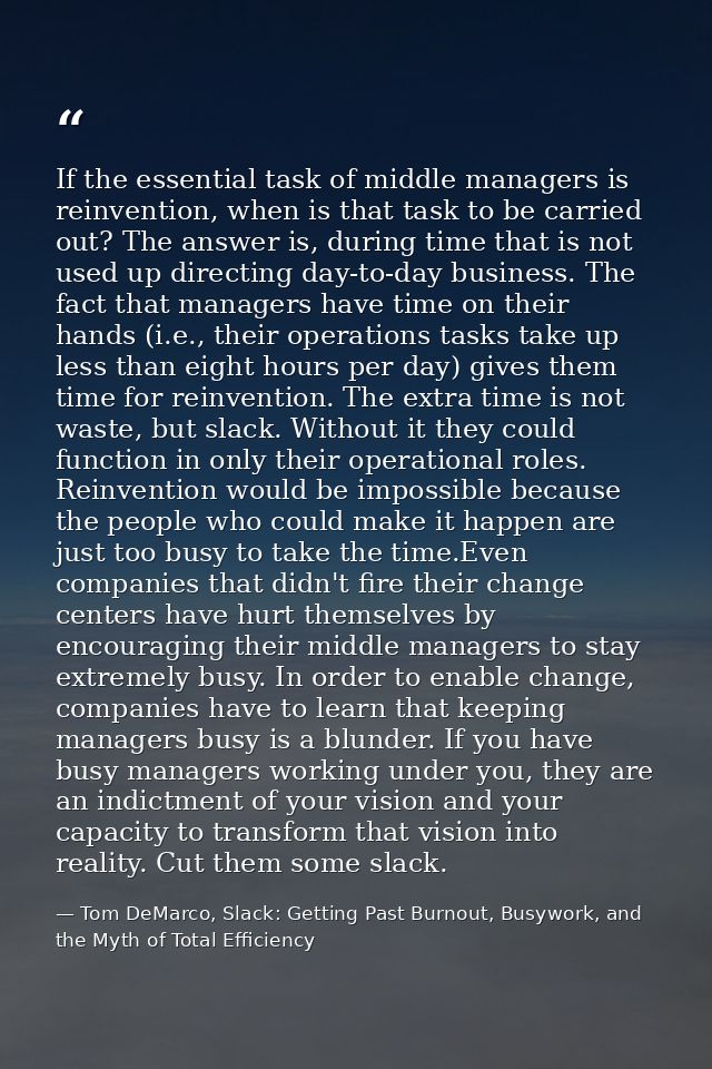 If the essential task of middle managers is reinvention, when is that task to be carried out? The answer is, during time — Tom DeMarco, Slack: Getting Past Burnout, Busywork, and the Myth of Total Efficiency