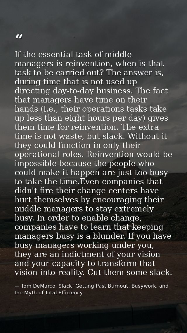 If the essential task of middle managers is reinvention, when is that task to be carried out? The answer is, during time — Tom DeMarco, Slack: Getting Past Burnout, Busywork, and the Myth of Total Efficiency