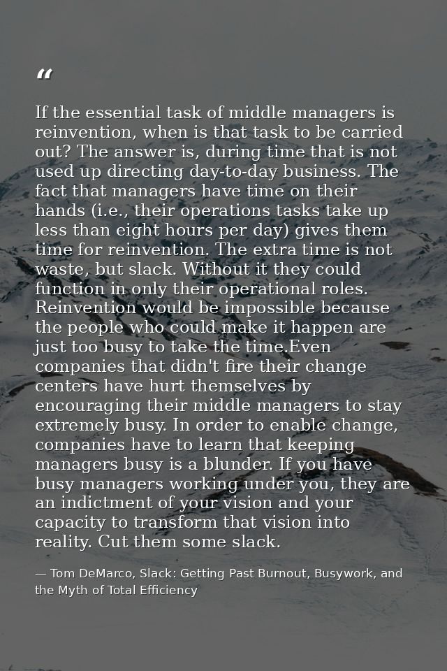 If the essential task of middle managers is reinvention, when is that task to be carried out? The answer is, during time — Tom DeMarco, Slack: Getting Past Burnout, Busywork, and the Myth of Total Efficiency
