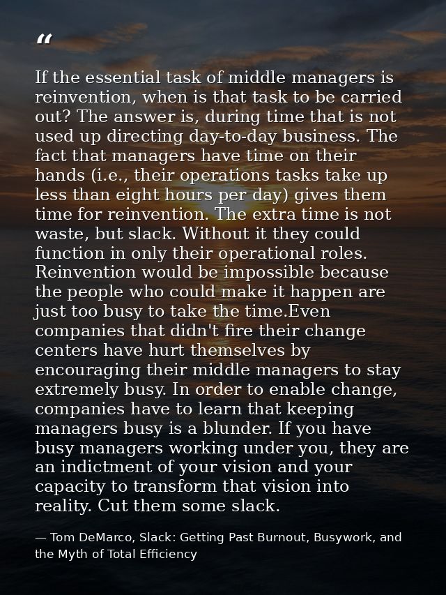 If the essential task of middle managers is reinvention, when is that task to be carried out? The answer is, during time — Tom DeMarco, Slack: Getting Past Burnout, Busywork, and the Myth of Total Efficiency