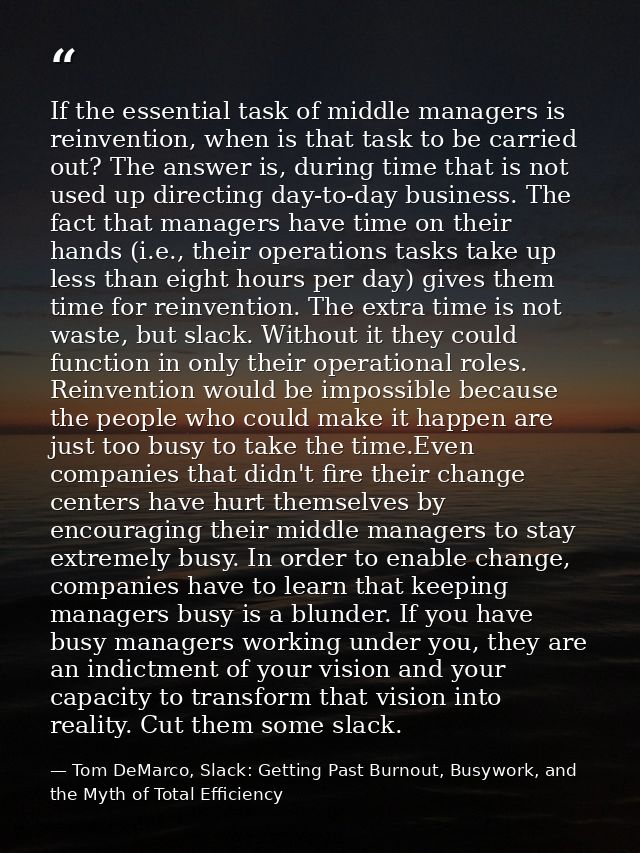 If the essential task of middle managers is reinvention, when is that task to be carried out? The answer is, during time — Tom DeMarco, Slack: Getting Past Burnout, Busywork, and the Myth of Total Efficiency