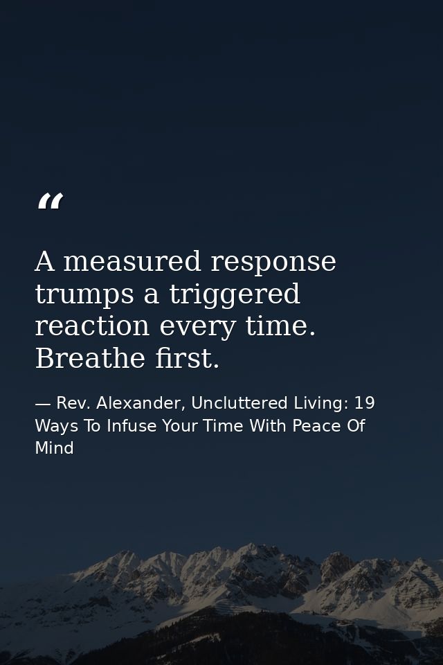 A measured response trumps a triggered reaction every time. Breathe first. — Rev. Alexander, Uncluttered Living: 19 Ways To Infuse Your Time With Peace Of Mind