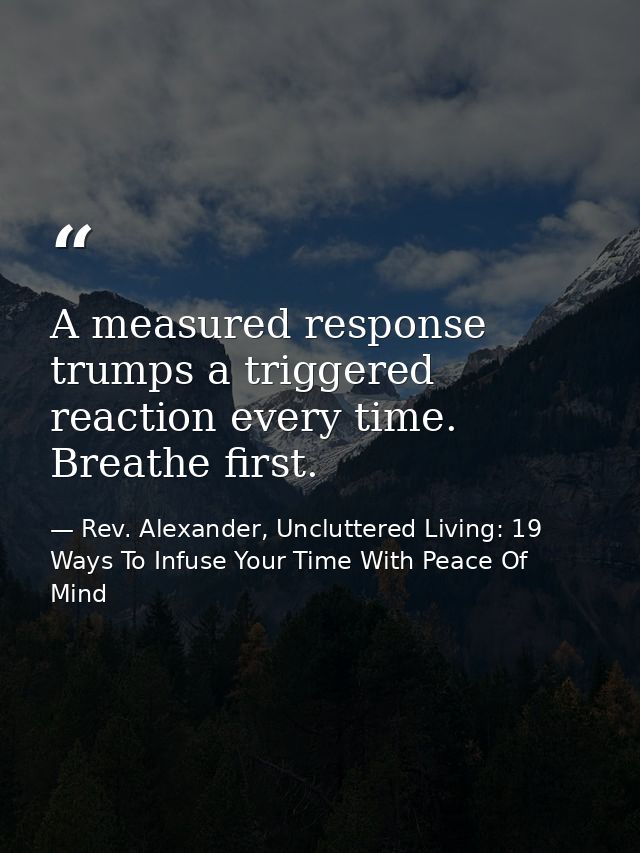 A measured response trumps a triggered reaction every time. Breathe first. — Rev. Alexander, Uncluttered Living: 19 Ways To Infuse Your Time With Peace Of Mind